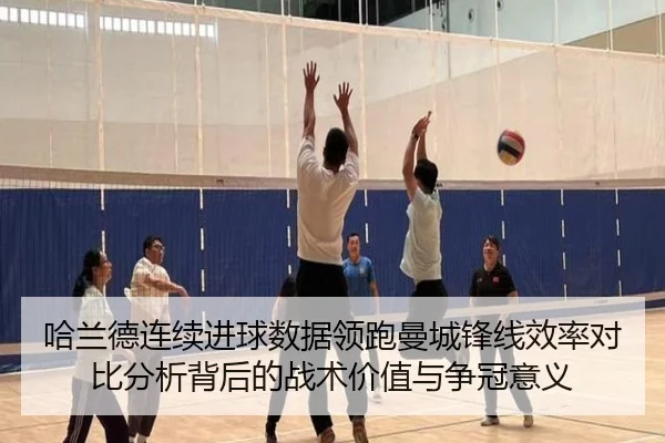 哈兰德连续进球数据领跑曼城锋线效率对比分析背后的战术价值与争冠意义